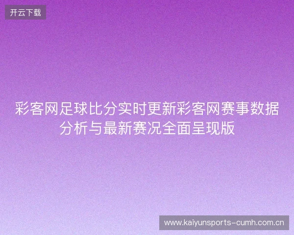 彩客网足球比分实时更新彩客网赛事数据分析与最新赛况全面呈现版 彩客网足球比分实时更新彩客网赛事数据分析与最新赛况全面呈现版