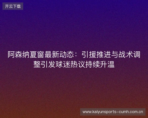 阿森纳夏窗最新动态:引援推进与战术调整引发球迷热议持续升温 阿森纳夏窗最新动态:引援推进与战术调整引发球迷热议持续升温
