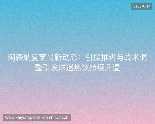 阿森纳夏窗最新动态：引援推进与战术调整引发球迷热议持续升温