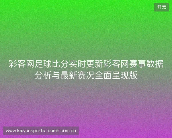 彩客网足球比分实时更新彩客网赛事数据分析与最新赛况全面呈现版 彩客网足球比分实时更新彩客网赛事数据分析与最新赛况全面呈现版