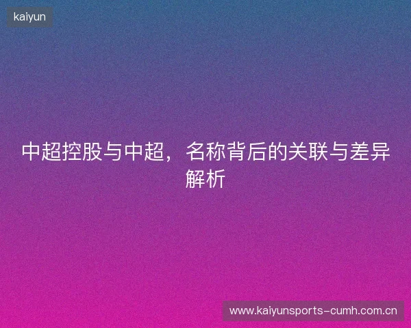 中超控股与中超，名称背后的关联与差异解析