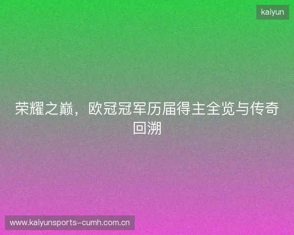 荣耀之巅，欧冠冠军历届得主全览与传奇回溯