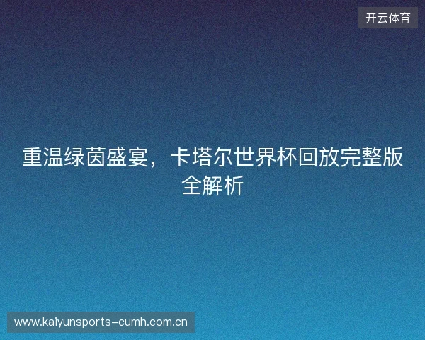 重温绿茵盛宴，卡塔尔世界杯回放完整版全解析